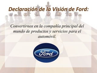 Declaración de la Visión de Ford:
Convertirnos en la compañía principal del
mundo de productos y servicios para el
automóvil.
 