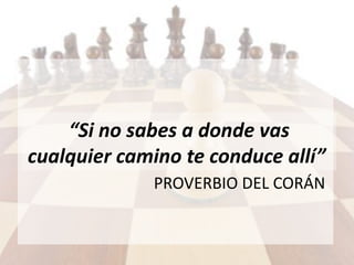 PROVERBIO DEL CORÁN
“Si no sabes a donde vas
cualquier camino te conduce allí”
 
