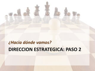 DIRECCION ESTRATEGICA: PASO 2
¿Hacia dónde vamos?
 