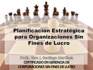 Planificación Estratégica
para Organizaciones Sin
Fines de Lucro
Profa. Vera J. Santiago Martínez
CERTIFICADOENGERENCIADE
CORPORACIONESSINFINESDELUCRO
 