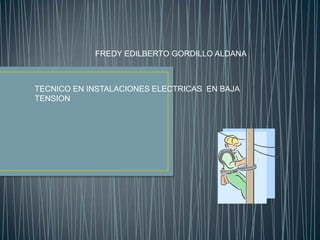 FREDY EDILBERTO GORDILLO ALDANA
TECNICO EN INSTALACIONES ELECTRICAS EN BAJA
TENSION
 