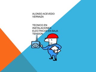 ALONSO ACEVEDO
VERNAZA
TECNICO EN
INSTALACIONES
ELECTRICAS EN BAJA
TENSION
 