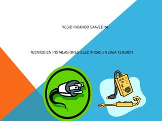 YESID RICARDO SAAVEDRA
TECNICO EN INSTALASIONES ELECTRICAS EN BAJA TENSION
 