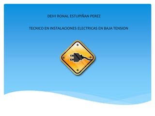 DEIVI RONAL ESTUPIÑAN PEREZ
TECNICO EN INSTALACIONES ELECTRICAS EN BAJA TENSION
 