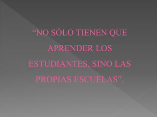 “NO SÓLO TIENEN QUE
APRENDER LOS
ESTUDIANTES, SINO LAS
PROPIAS ESCUELAS”.