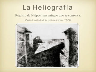 La Heliografía
Registro de Niépce más antiguo que se conserva:
Punto de vista desde la ventana de Gras (1826)
 
