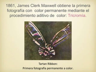 1861, James Clerk Maxwell obtiene la primera
fotografía con color permanente mediante el
procedimiento aditivo de color: Tricromía.
Tartan Ribbon:
Primera fotografía permanente a color.
 