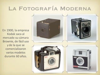 En 1900, la empresa
Kodak saca al
mercado su cámara
Brownie, de fácil uso
yde la que se
comercializaron
varios modelos
durante 60 años.
 