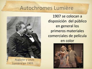 1907 se colocan a
disposición del público
en general los
primeros materiales
comerciales de película
en color
Auguste y Louis
Lumière en 1903.
Autochromes Lumière
 