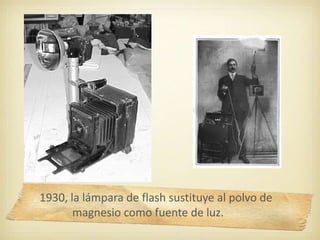 1930, la lámpara de flash sustituye al polvo de
magnesio como fuente de luz.
 