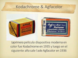 Laprimerapelícula diapositiva modernaen
color fue Kodachromeen1935 y luego enel
siguiente añosale ladeAgfacolor en 1936
Kodachrome & Agfacolor
 