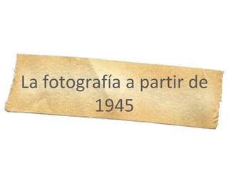 La fotografía a partir de
1945
 