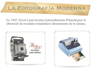 En 1947, Erwin Land inventa el procedimiento Polaroid para la
obtención de revelados instantáneos directamente de la cámara.
 