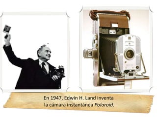 En 1947, Edwin H. Land inventa
la cámara instantánea Polaroid.
 