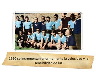 1950 se incrementan enormemente la velocidad y la
sensibilidad de luz.
 