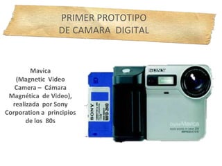 Mavica
(Magnetic Video
Camera – Cámara
Magnética de Video),
realizada por Sony
Corporation a principios
de los 80s
PRIMER PROTOTIPO
DE CAMARA DIGITAL
 