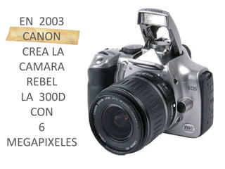 EN 2003
CANON
CREA LA
CAMARA
REBEL
LA 300D
CON
6
MEGAPIXELES
 