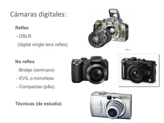 Cámaras digitales:
Reflex
- DSLR
(digital single lens reflex)
No reflex
-Bridge (semi-pro)
- EVIL o mirrorless
- Compactas (p&s)
Técnicas (de estudio)
 
