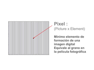 Pixel :
(Picture x Element)
Mínimo elemento de
formación de una
imagen digital
Equivale al grano en
la película fotográfica
 