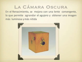 En el Renacimiento, se mejora con una lente convergente,
lo que permite agrandar el agujero y obtener una imagen
más luminosa ymás nítida
 