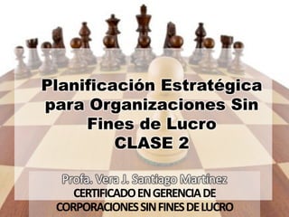 Planificación Estratégica
para Organizaciones Sin
Fines de Lucro
CLASE 2
Profa. Vera J. Santiago Martínez
CERTIFICADOENGERENCIADE
CORPORACIONESSINFINESDELUCRO
 