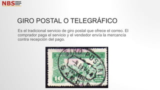 GIRO POSTAL O TELEGRÁFICO
Es el tradicional servicio de giro postal que ofrece el correo. El
comprador paga el servicio y el vendedor envía la mercancía
contra recepción del pago.
 