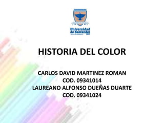 HISTORIA DEL COLOR

  CARLOS DAVID MARTINEZ ROMAN
          COD. 09341014
LAUREANO ALFONSO DUEÑAS DUARTE
          COD. 09341024
 