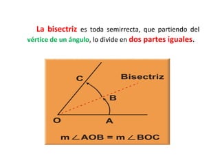 La bisectriz es toda semirrecta, que partiendo del
vértice de un ángulo, lo divide en dos partes iguales.
 