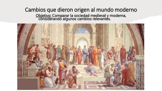 Cambios que dieron origen al mundo moderno
Objetivo: Comparar la sociedad medieval y moderna,
considerando algunos cambios relevantes.
 