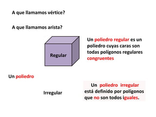 A que llamamos vértice?

 A que llamamos arista?

                            Un poliedro regular es un
                            poliedro cuyas caras son
                            todas polígonos regulares
                 Regular
                            congruentes


Un poliedro
                              Un poliedro irregular
              Irregular    está definido por polígonos
                           que no son todos iguales.
 