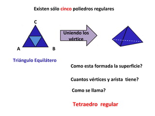 Existen sólo cinco poliedros regulares

         C

                       Uniendo los
                         vértice
 A                B

Triángulo Equilátero
                          Como esta formada la superficie?

                          Cuantos vértices y arista tiene?

                           Como se llama?

                           Tetraedro regular
 