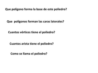 Que polígono forma la base de este poliedro?


 Que polígonos forman las caras laterales?


  Cuantos vértices tiene el poliedro?


   Cuantos arista tiene el poliedro?


   Como se llama el poliedro?
 