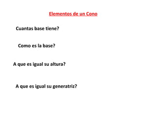Elementos de un Cono

 Cuantas base tiene?


  Como es la base?


A que es igual su altura?



 A que es igual su generatriz?
 