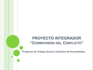 PROYECTO INTEGRADOR 
“COSMOVISIÓN DEL CONFLICTO” 
Programa de Trabajo Social y Colectivo de Humanidades 
 