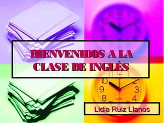 BIENVENIDOS A LA
CLASE DE INGLÉS


         Lidia Ruiz Llanos
 