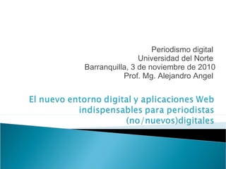 Periodismo digital
Universidad del Norte
Barranquilla, 3 de noviembre de 2010
Prof. Mg. Alejandro Angel
 