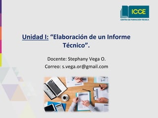 Docente: Stephany Vega O.
Correo: s.vega.or@gmail.com
Unidad I: “Elaboración de un Informe
Técnico”.
 