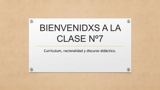 BIENVENIDXS A LA
CLASE Nº7
Currículum, racionalidad y discurso didáctico.
 
