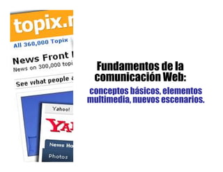 Fundamentos de la
 comunicación Web:
conceptos básicos, elementos
multimedia, nuevos escenarios.
 