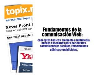 Fundamentos de la
   comunicación Web:
conceptos básicos, elementos multimedia,
   nuevos escenarios para periodistas,
  comunicadores sociales, relacionistas
         públicos y publicistas.
 