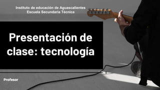 Presentación de
clase: tecnología
Profesor
Instituto de educación de Aguascalientes
Escuela Secundaria Técnica
 