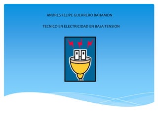ANDRES FELIPE GUERRERO BAHAMON
TECNICO EN ELECTRICIDAD EN BAJA TENSION
 