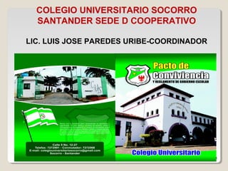 1
COLEGIO UNIVERSITARIO SOCORRO
SANTANDER SEDE D COOPERATIVO
LIC. LUIS JOSE PAREDES URIBE-COORDINADOR
 