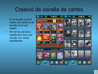 Creació de baralla de cartes
• En la baralla conte 8
cartes, les cartes de la
baralla no es pot
repetir.
• Per fer-te una bona
baralla tens tens que
escullir une cartes
equiliblades.
 