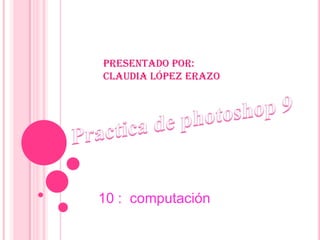 Presentado por:
Claudia López Erazo




10 : computación
 