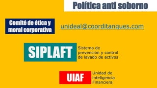 unideal@coorditanques.com
Comité de ética y
moral corporativa
SIPLAFT
Sistema de
prevención y control
de lavado de activos
UIAF
Unidad de
inteligencia
Financiera
Política anti soborno
 