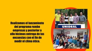 Realizamos el lanzamiento
del programa rumbo
empresas y posterior a
ello hicimos entrega de las
encuestas con el fin de
medir el clima ético.