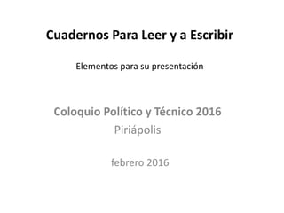 Cuadernos Para Leer y a Escribir
Elementos para su presentación
Coloquio Político y Técnico 2016
Piriápolis
febrero 2016
 