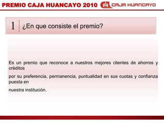 PREMIO CAJA HUANCAYO 2010?En que consiste el premio?1Es un premio que reconoce a nuestros mejores clientes de ahorros y crditospor su preferencia, permanencia, puntualidad en sus cuotas y confianza puesta ennuestra institucin.