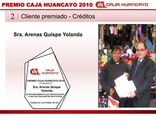 PREMIO CAJA HUANCAYO 2010Cliente premiado - Crditos2Sra. Arenas Quispe YolandaPREMIO CAJA HUANCAYO 2010OTORGADO ASra. Arenas Quispe YolandaEN RECONOCIMIENTO A SU IDENTIFICACION Y LEALTAD CON NUESTRA INSTITUCIONHUANCAYO, 04 DE ABRIL DE 2011